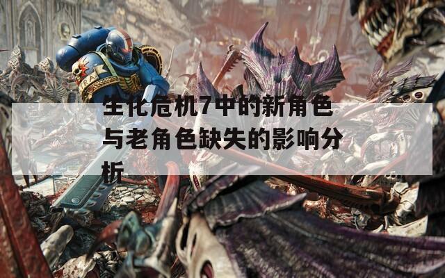生化危机7中的新角色与老角色缺失的影响分析