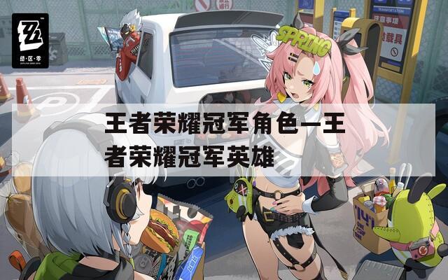 王者荣耀冠军角色—王者荣耀冠军英雄