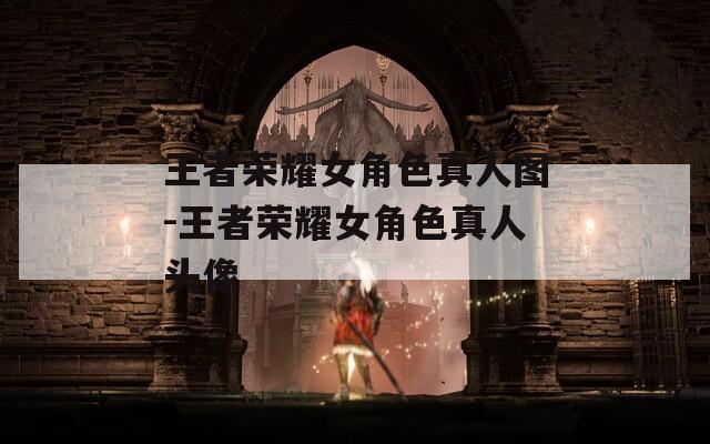 王者荣耀女角色真人图-王者荣耀女角色真人头像