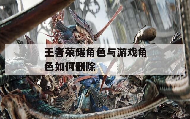 王者荣耀角色与游戏角色如何删除