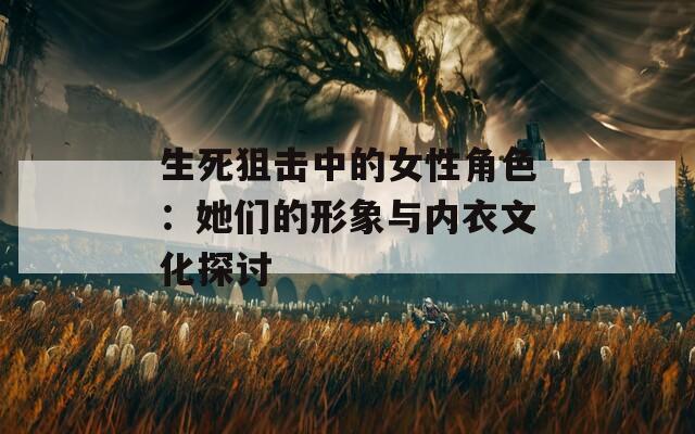 生死狙击中的女性角色：她们的形象与内衣文化探讨