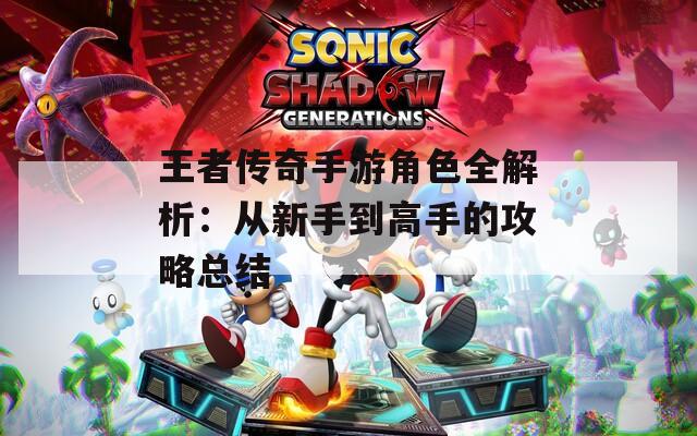 王者传奇手游角色全解析：从新手到高手的攻略总结