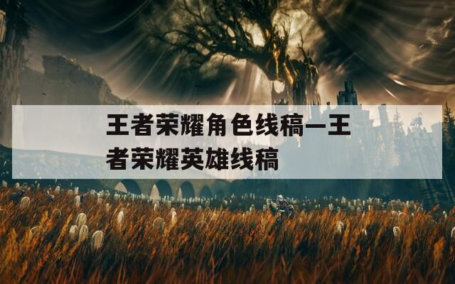 王者荣耀角色线稿—王者荣耀英雄线稿