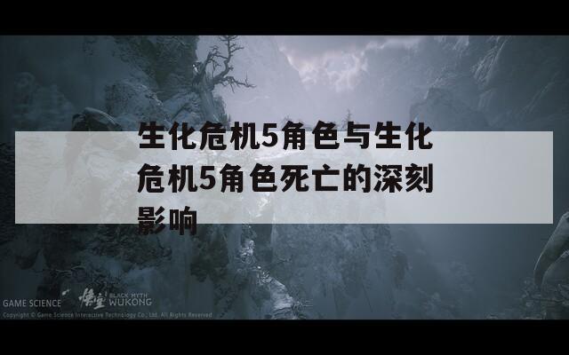 生化危机5角色与生化危机5角色死亡的深刻影响