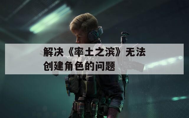 解决《率土之滨》无法创建角色的问题