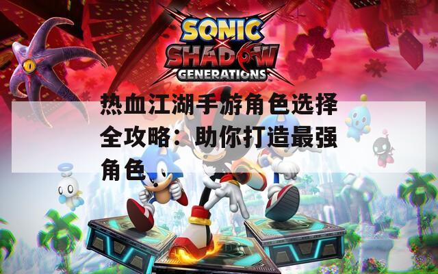 热血江湖手游角色选择全攻略：助你打造最强角色