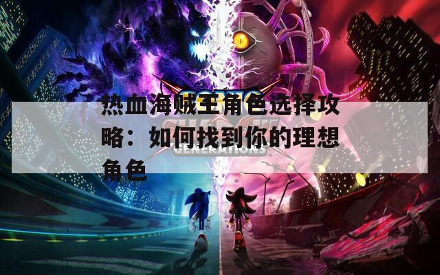 热血海贼王角色选择攻略：如何找到你的理想角色