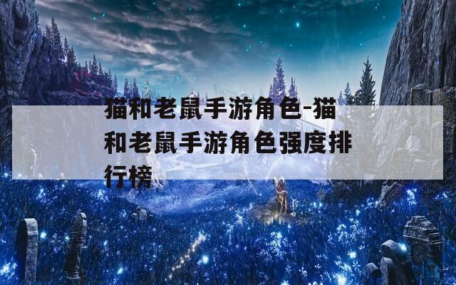 猫和老鼠手游角色-猫和老鼠手游角色强度排行榜