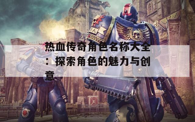 热血传奇角色名称大全：探索角色的魅力与创意