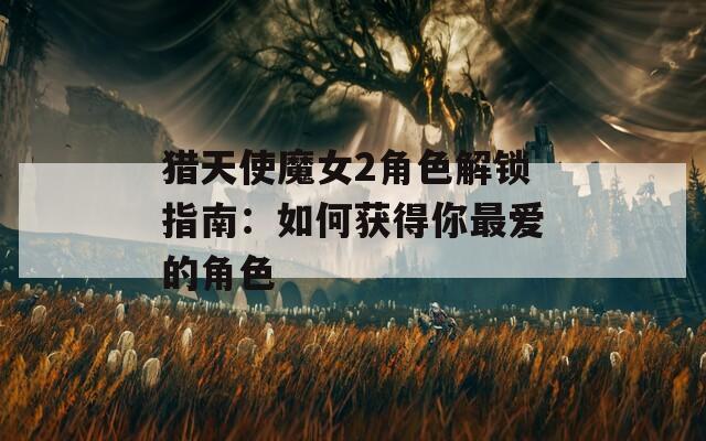 猎天使魔女2角色解锁指南：如何获得你最爱的角色