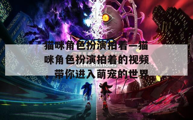 猫咪角色扮演拍着—猫咪角色扮演拍着的视频，带你进入萌宠的世界