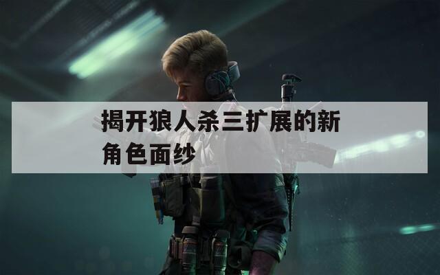 揭开狼人杀三扩展的新角色面纱