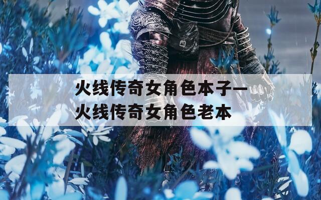火线传奇女角色本子—火线传奇女角色老本
