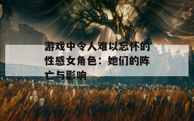 游戏中令人难以忘怀的性感女角色：她们的阵亡与影响
