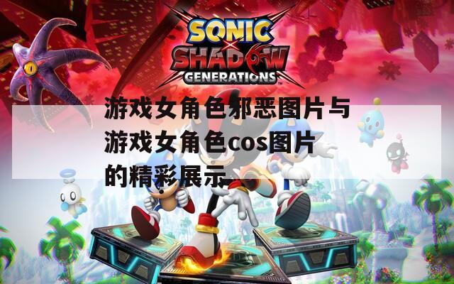 游戏女角色邪恶图片与游戏女角色cos图片的精彩展示