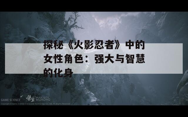 探秘《火影忍者》中的女性角色：强大与智慧的化身