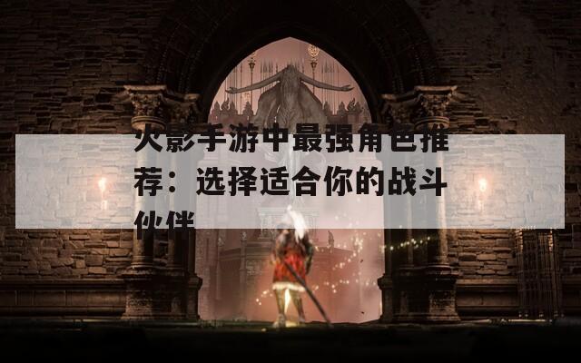 火影手游中最强角色推荐：选择适合你的战斗伙伴