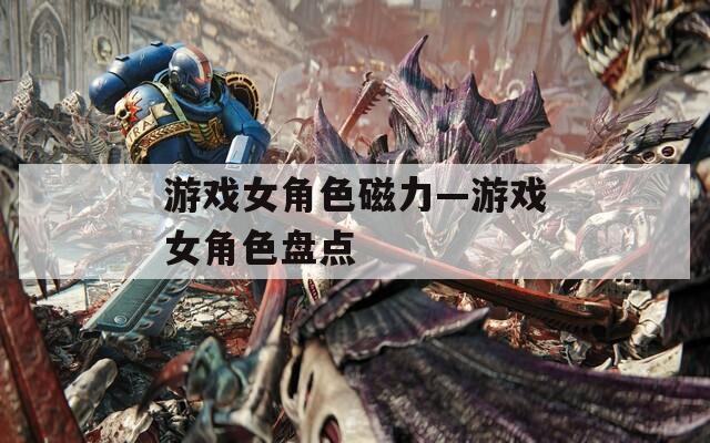游戏女角色磁力—游戏女角色盘点