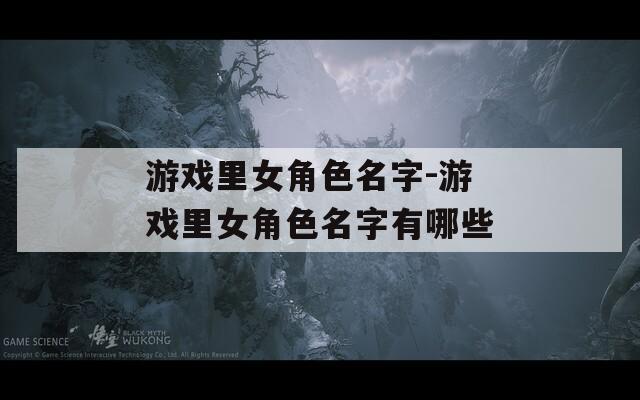 游戏里女角色名字-游戏里女角色名字有哪些