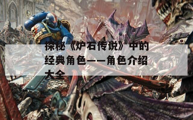 探秘《炉石传说》中的经典角色——角色介绍大全