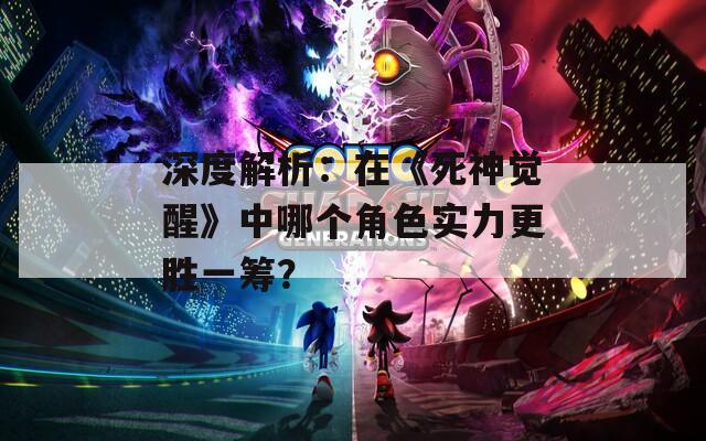 深度解析：在《死神觉醒》中哪个角色实力更胜一筹？