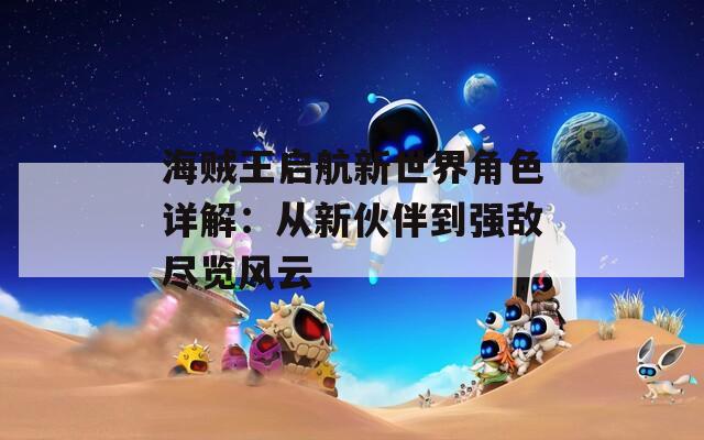 海贼王启航新世界角色详解：从新伙伴到强敌尽览风云