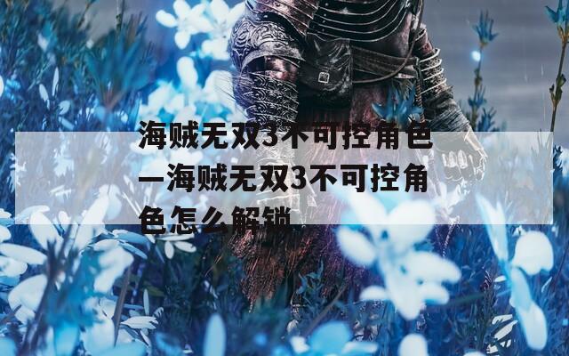 海贼无双3不可控角色—海贼无双3不可控角色怎么解锁