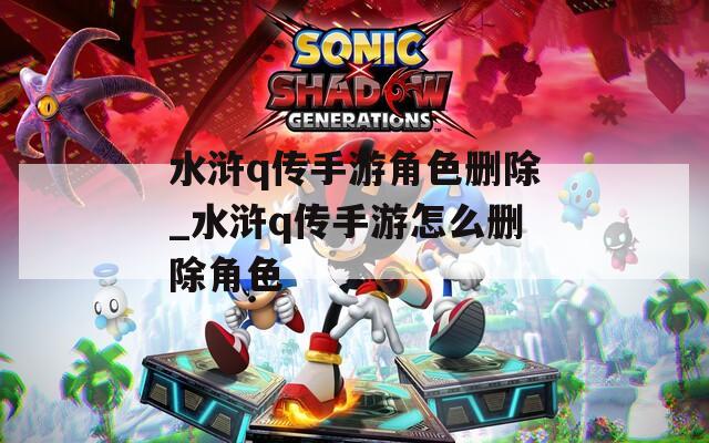 水浒q传手游角色删除_水浒q传手游怎么删除角色