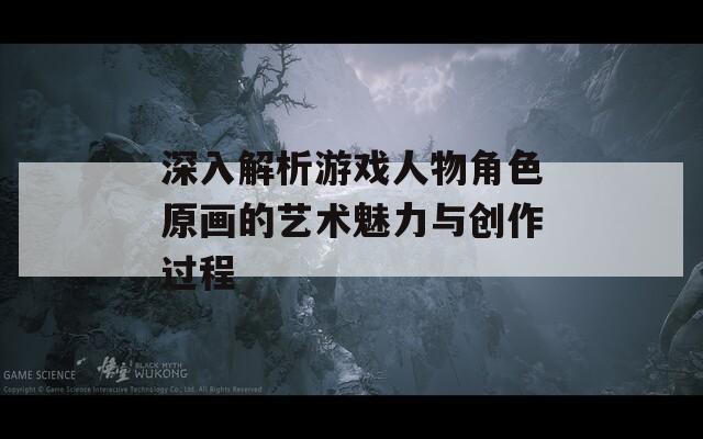 深入解析游戏人物角色原画的艺术魅力与创作过程
