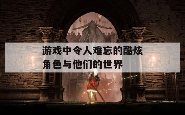 游戏中令人难忘的酷炫角色与他们的世界