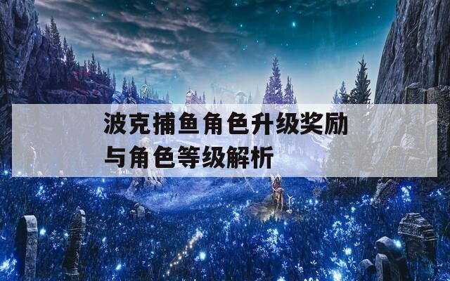 波克捕鱼角色升级奖励与角色等级解析