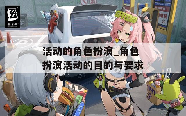 活动的角色扮演_角色扮演活动的目的与要求  第1张