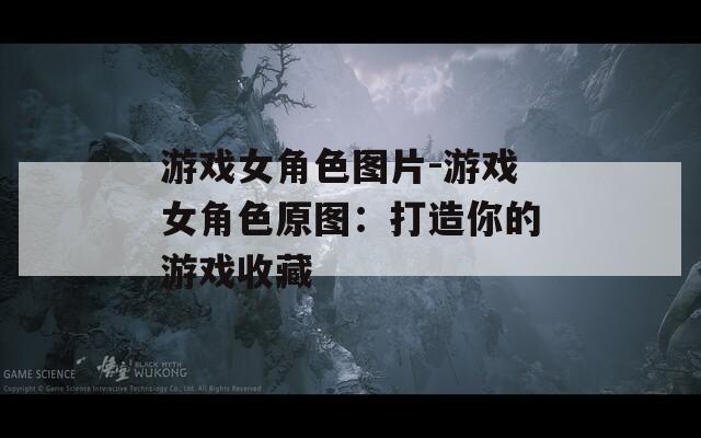 游戏女角色图片-游戏女角色原图：打造你的游戏收藏  第1张