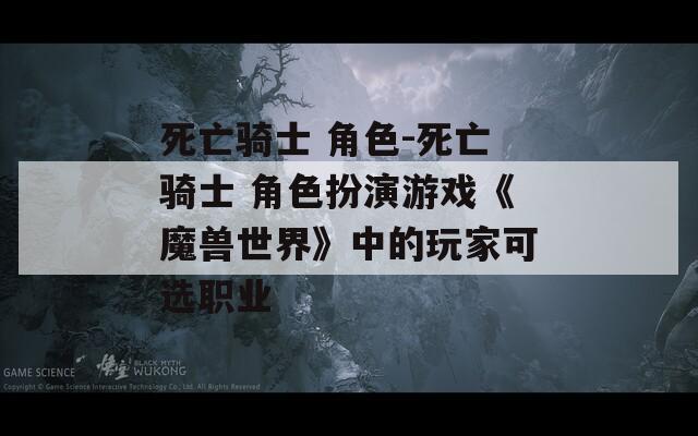 死亡骑士 角色-死亡骑士 角色扮演游戏《魔兽世界》中的玩家可选职业