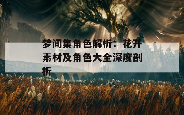 梦间集角色解析：花开素材及角色大全深度剖析