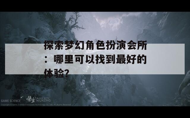 探索梦幻角色扮演会所：哪里可以找到最好的体验？