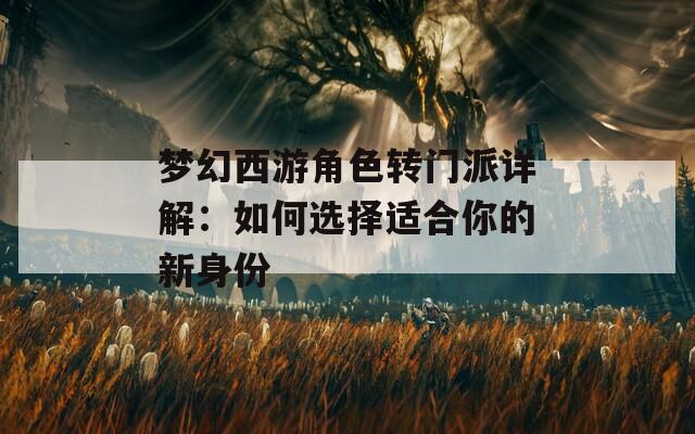 梦幻西游角色转门派详解：如何选择适合你的新身份  第1张