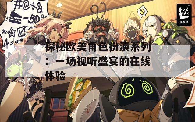 探秘欧美角色扮演系列：一场视听盛宴的在线体验