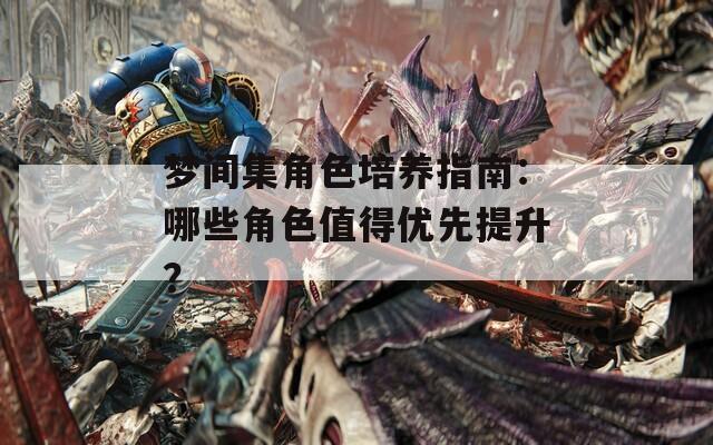 梦间集角色培养指南：哪些角色值得优先提升？