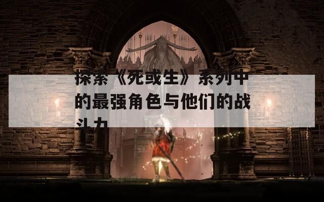 探索《死或生》系列中的最强角色与他们的战斗力