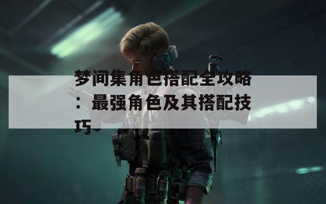 梦间集角色搭配全攻略：最强角色及其搭配技巧