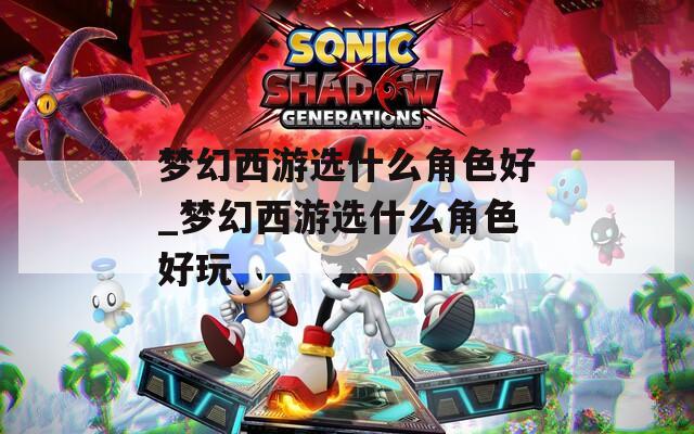 梦幻西游选什么角色好_梦幻西游选什么角色好玩