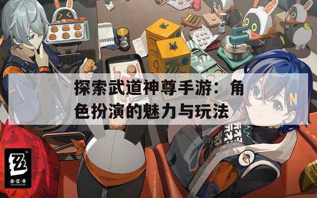 探索武道神尊手游：角色扮演的魅力与玩法