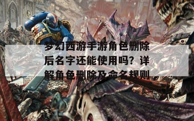 梦幻西游手游角色删除后名字还能使用吗？详解角色删除及命名规则