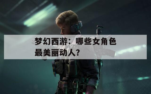 梦幻西游：哪些女角色最美丽动人？