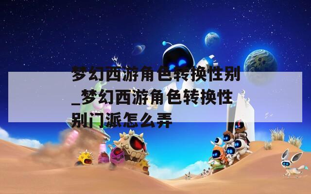 梦幻西游角色转换性别_梦幻西游角色转换性别门派怎么弄