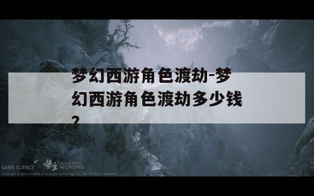 梦幻西游角色渡劫-梦幻西游角色渡劫多少钱？