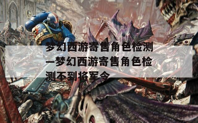 梦幻西游寄售角色检测—梦幻西游寄售角色检测不到将军令