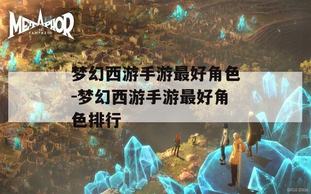 梦幻西游手游最好角色-梦幻西游手游最好角色排行