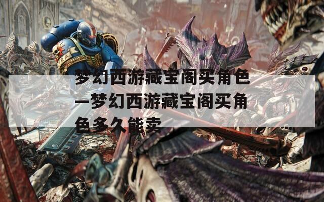梦幻西游藏宝阁买角色—梦幻西游藏宝阁买角色多久能卖  第1张